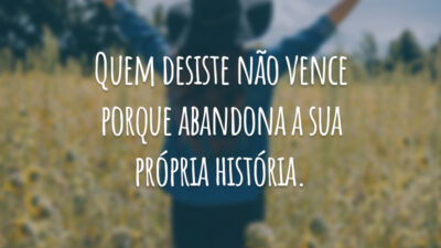 Quem desiste não vence porque abandona a sua própria história.