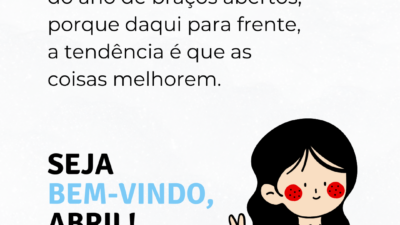 Recebo o quarto mês do ano de braços abertos, porque daqui para frente, a tendência é que as coisas melhorem. Seja bem-vindo, abril!