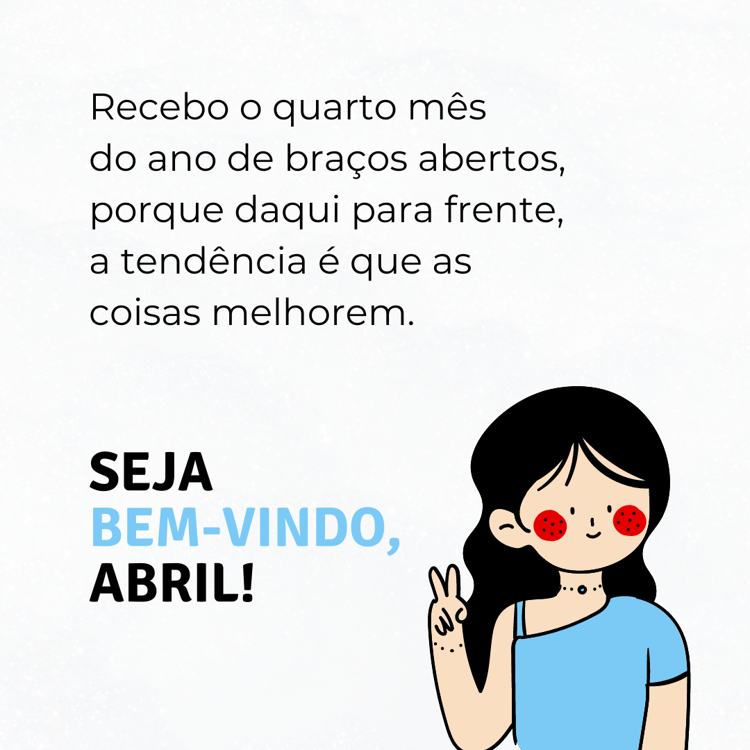 Recebo o quarto mês do ano de braços abertos, porque daqui para frente, a tendência é que as coisas melhorem. Seja bem-vindo, abril!