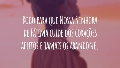 Rogo para que Nossa Senhora de Fátima cuide dos corações aflitos e jamais os abandone.