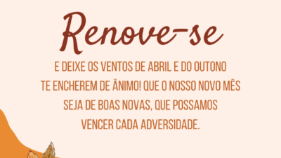 Renove-se e deixe os ventos de abril e do outono te encherem de ânimo! Que o nosso novo mês seja de boas novas, que possamos vencer cada adversidade.