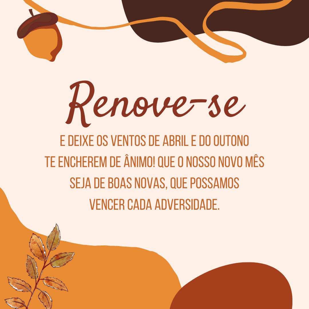 Renove-se e deixe os ventos de abril e do outono te encherem de ânimo! Que o nosso novo mês seja de boas novas, que possamos vencer cada adversidade.