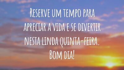 Reserve um tempo para apreciar a vida e se divertir nesta linda quinta-feira. Bom dia!