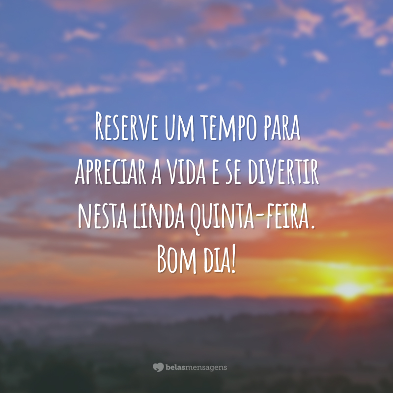 Reserve um tempo para apreciar a vida e se divertir nesta linda quinta-feira. Bom dia!