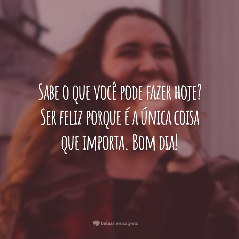 Sabe o que você pode fazer hoje? Ser feliz porque é a única coisa que importa. Bom dia!