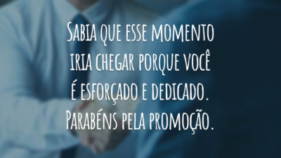 Sabia que esse momento iria chegar porque você é esforçado e dedicado. Parabéns pela promoção.
