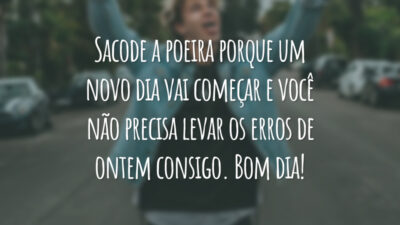 Sacode a poeira porque um novo dia vai começar e você não precisa levar os erros de ontem consigo. Bom dia!