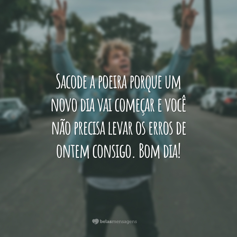 Sacode a poeira porque um novo dia vai começar e você não precisa levar os erros de ontem consigo. Bom dia!