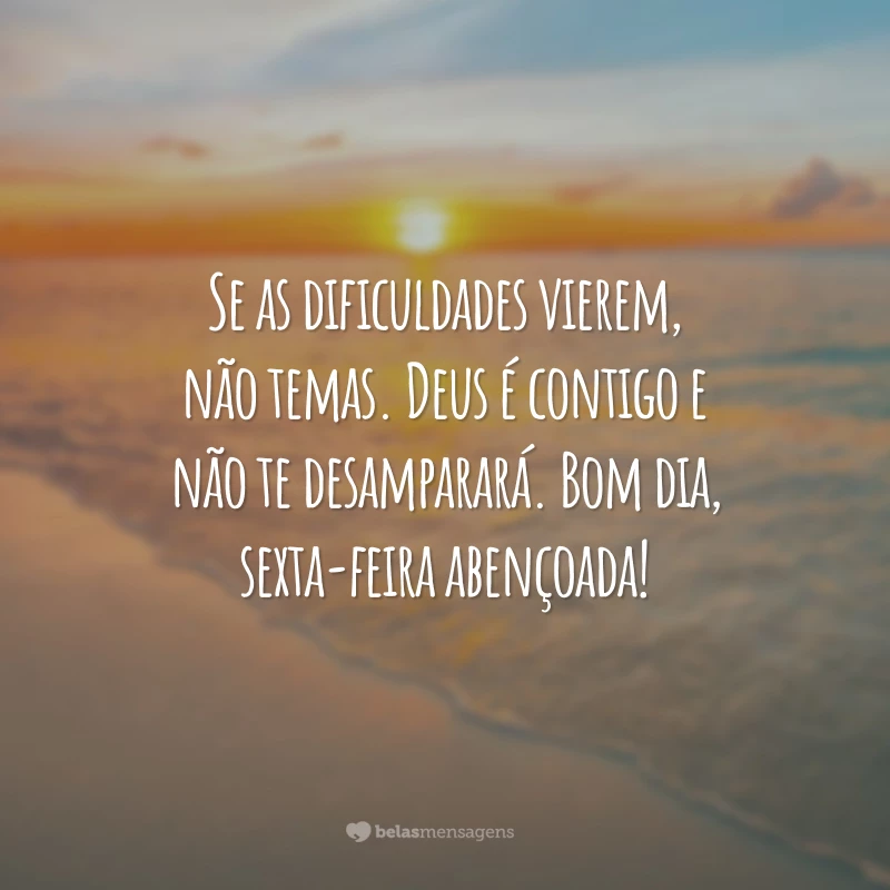 Se as dificuldades vierem, não temas. Deus é contigo e não te desamparará. Bom dia, sexta-feira abençoada!