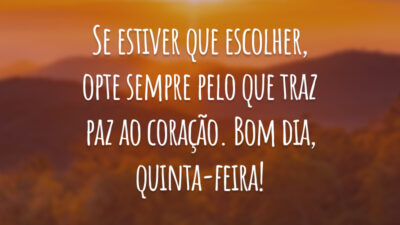 Se estiver que escolher, opte sempre pelo que traz paz ao coração. Bom dia, quinta-feira!