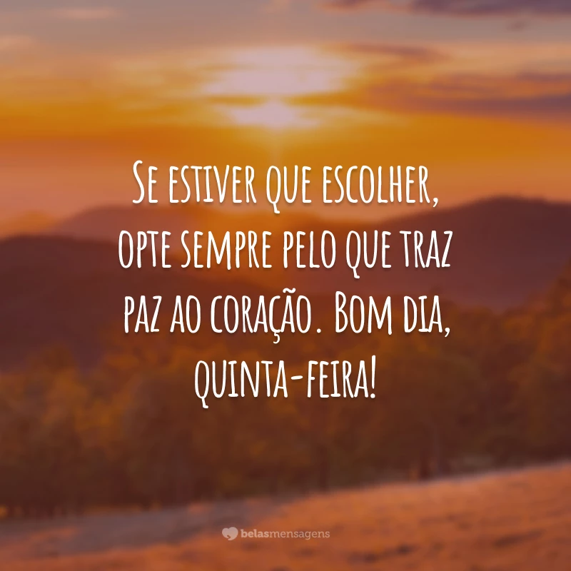 Se estiver que escolher, opte sempre pelo que traz paz ao coração. Bom dia, quinta-feira!