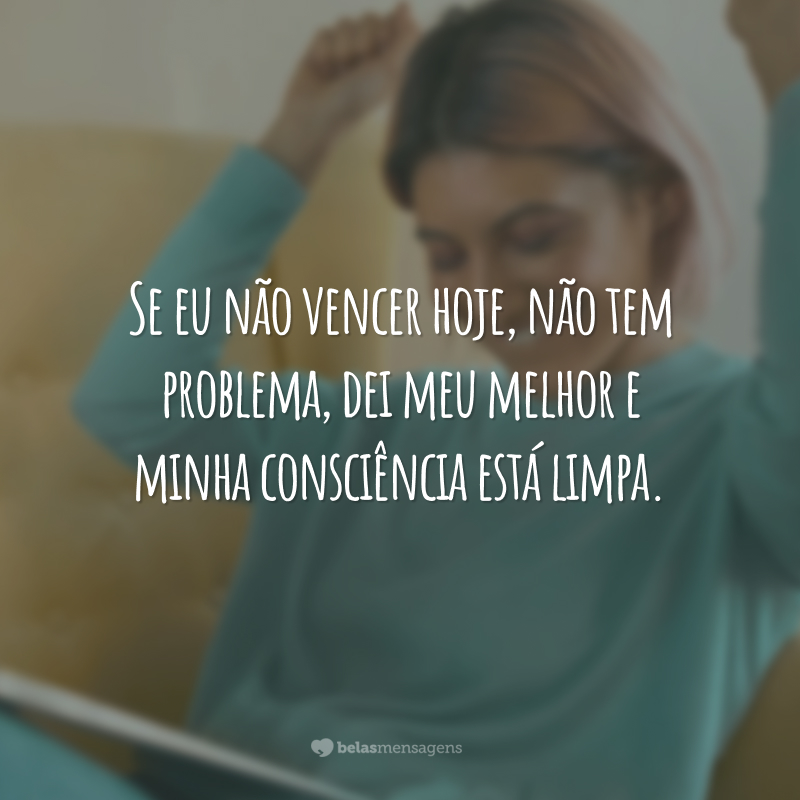 Se eu não vencer hoje, não tem problema, dei meu melhor e minha consciência está limpa.