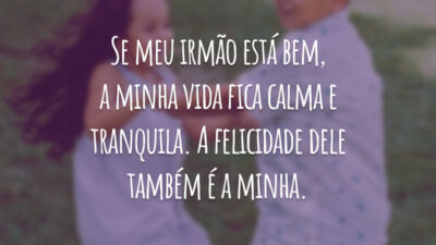 Se meu irmão está bem, a minha vida fica calma e tranquila. A felicidade dele também é a minha.