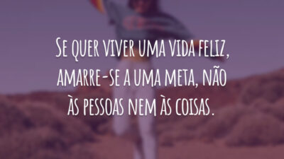 Se quer viver uma vida feliz, amarre-se a uma meta, não às pessoas nem às coisas.