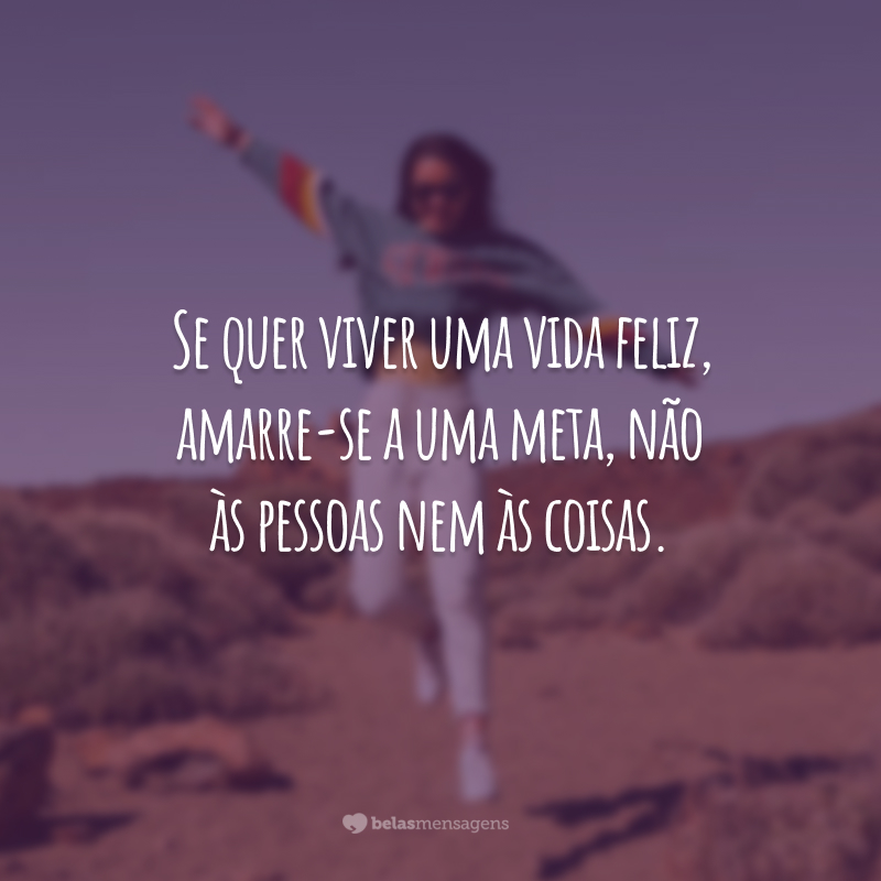 Se quer viver uma vida feliz, amarre-se a uma meta, não às pessoas nem às coisas.