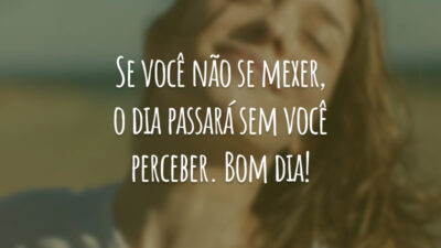 Se você não se mexer, o dia passará sem você perceber. Bom dia!
