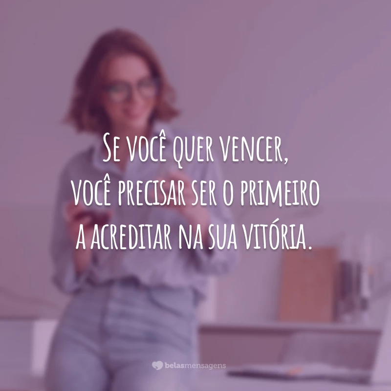 Se você quer vencer, você precisar ser o primeiro a acreditar na sua vitória.