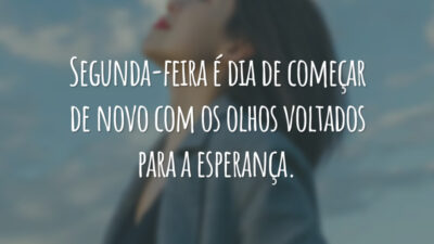 Segunda-feira é dia de começar de novo com os olhos voltados para a esperança.