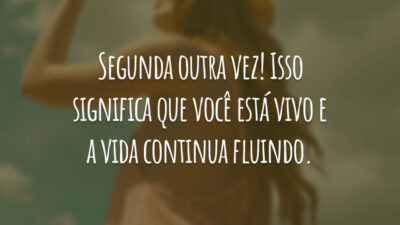 Segunda outra vez! Isso significa que você está vivo e a vida continua fluindo.