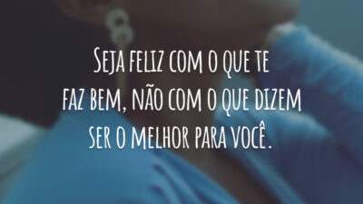 Seja feliz com o que te faz bem, não com o que dizem ser o melhor para você.