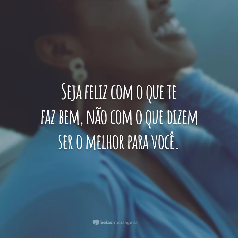 Seja feliz com o que te faz bem, não com o que dizem ser o melhor para você.