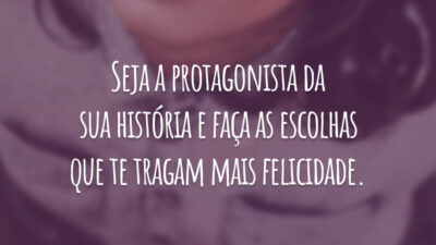 Seja a protagonista da sua história e faça as escolhas que te tragam mais felicidade.