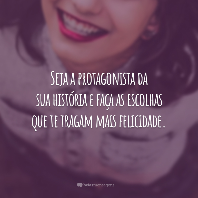 Seja a protagonista da sua história e faça as escolhas que te tragam mais felicidade.