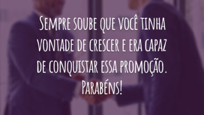 Sempre soube que você tinha vontade de crescer e era capaz de conquistar essa promoção. Parabéns!