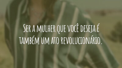 Ser a mulher que você deseja é também um ato revolucionário.
