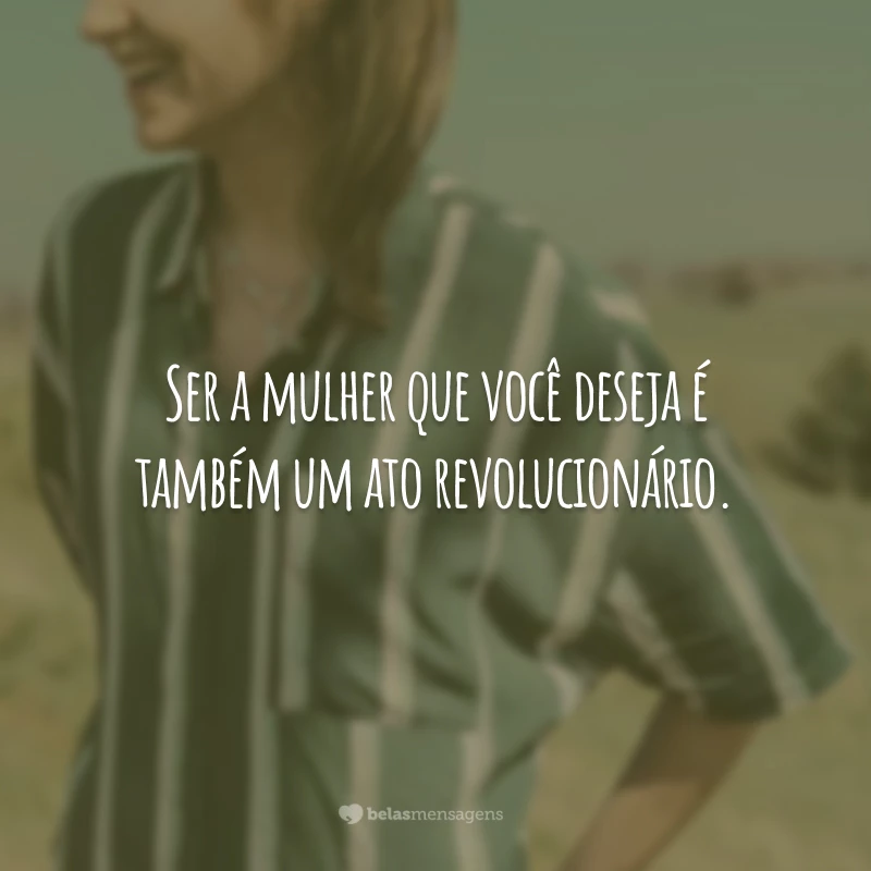 Ser a mulher que você deseja é também um ato revolucionário.