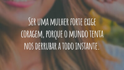 Ser uma mulher forte exige coragem, porque o mundo tenta nos derrubar a todo instante.