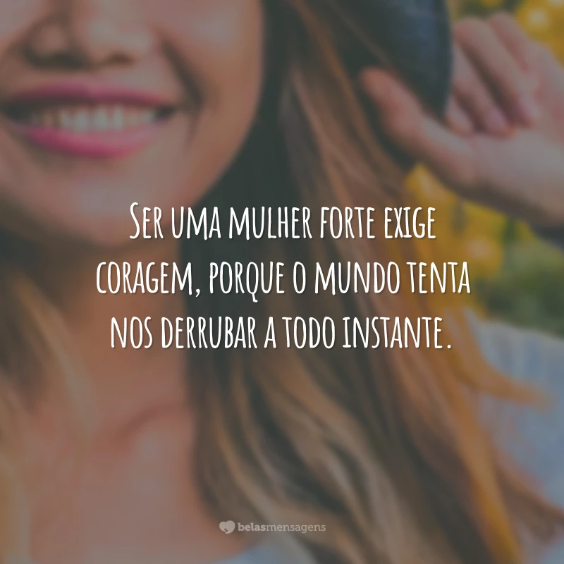 Ser uma mulher forte exige coragem, porque o mundo tenta nos derrubar a todo instante.