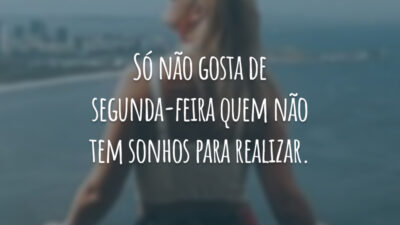 Só não gosta de segunda-feira quem não tem sonhos para realizar.
