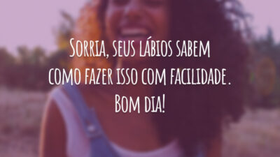 Sorria, seus lábios sabem como fazer isso com facilidade. Bom dia!
