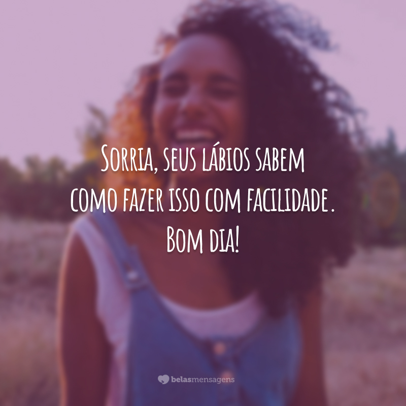 Sorria, seus lábios sabem como fazer isso com facilidade. Bom dia!