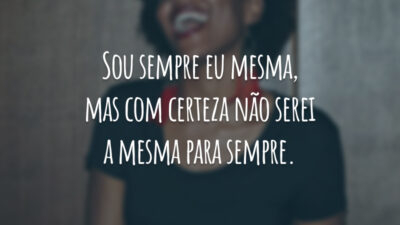Sou sempre eu mesma, mas com certeza não serei a mesma para sempre.