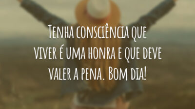 Tenha consciência que viver é uma honra e que deve valer a pena. Bom dia!