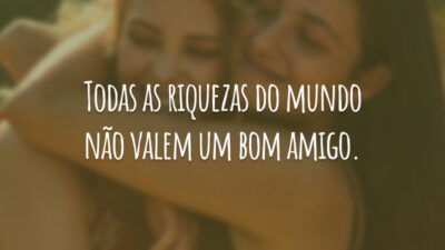 Todas as riquezas do mundo não valem um bom amigo.
