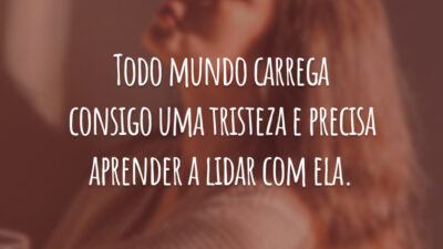 Todo mundo carrega consigo uma tristeza e precisa aprender a lidar com ela.
