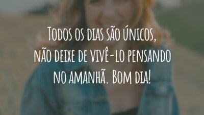 Todos os dias são únicos, não deixe de vivê-lo pensando no amanhã. Bom dia!