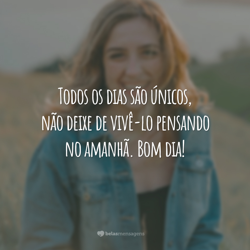 Todos os dias são únicos, não deixe de vivê-lo pensando no amanhã. Bom dia!