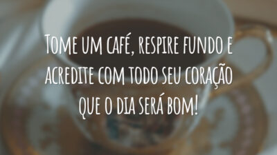 Tome um café, respire fundo e acredite com todo seu coração que o dia será bom!