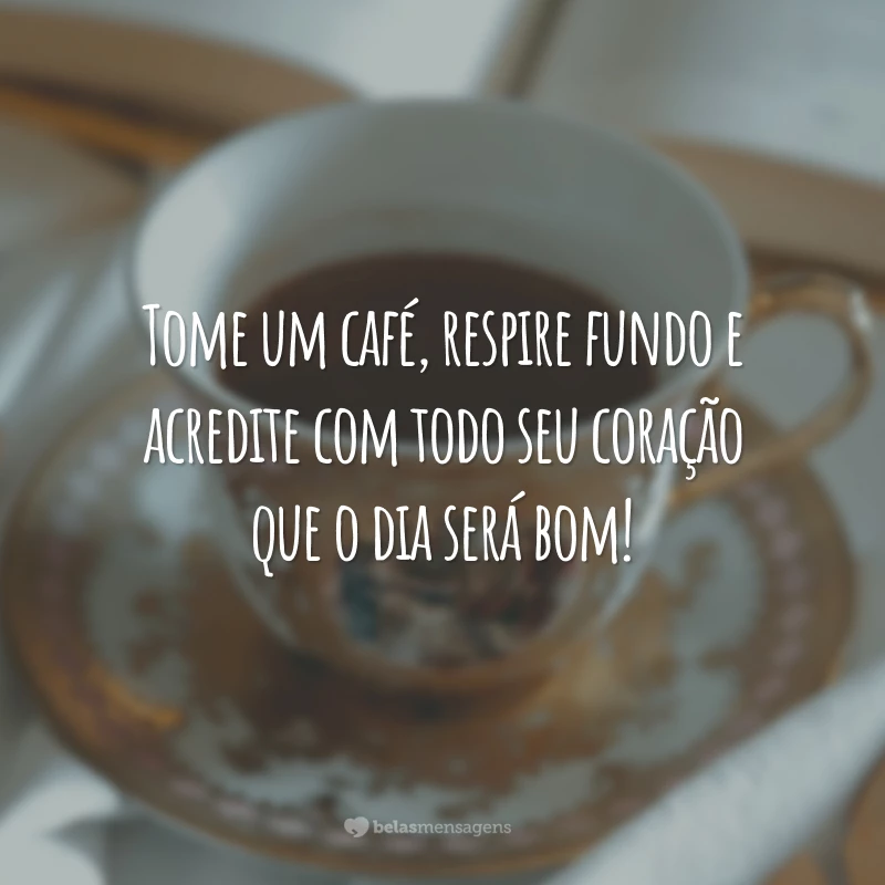 Tome um café, respire fundo e acredite com todo seu coração que o dia será bom!