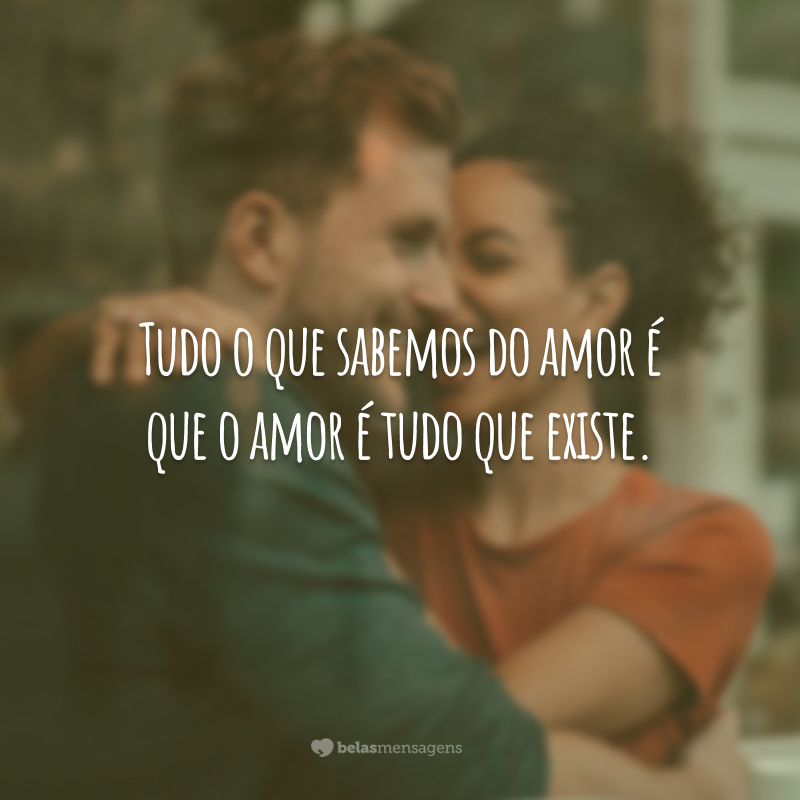 Tudo o que sabemos do amor é que o amor é tudo que existe.