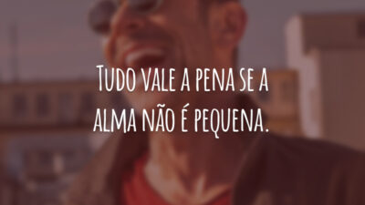 Tudo vale a pena se a alma não é pequena.