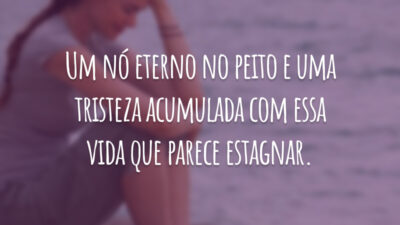 Um nó eterno no peito e uma tristeza acumulada com essa vida que parece estagnar.