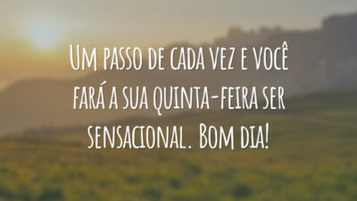 Um passo de cada vez e você fará a sua quinta-feira ser sensacional. Bom dia!