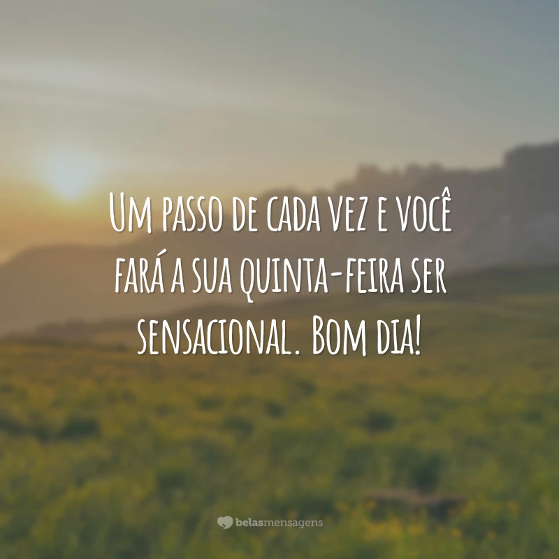 Um passo de cada vez e você fará a sua quinta-feira ser sensacional. Bom dia!