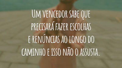 Um vencedor sabe que precisará fazer escolhas e renúncias ao longo do caminho e isso não o assusta.