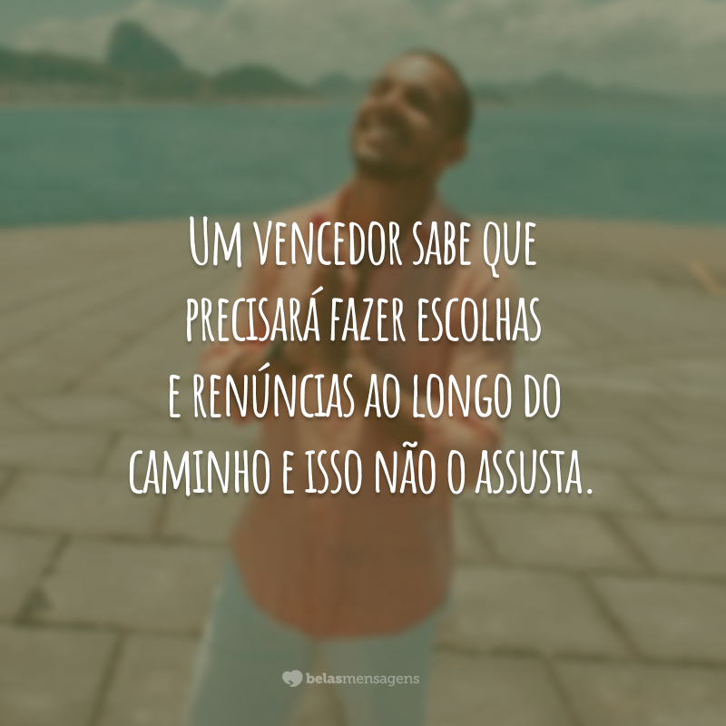 Um vencedor sabe que precisará fazer escolhas e renúncias ao longo do caminho e isso não o assusta.